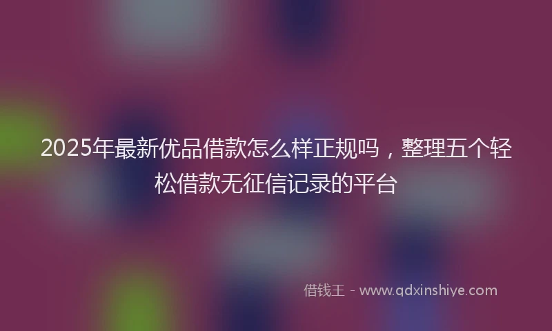 2025年最新优品借款怎么样正规吗，整理五个轻松借款无征信记录的平台