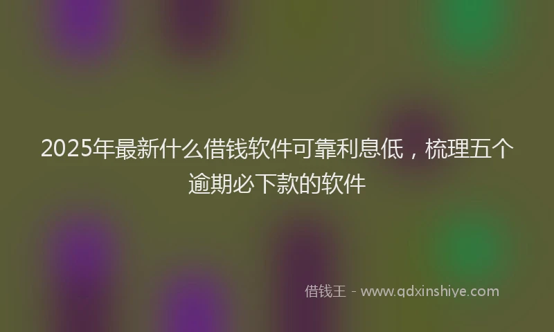 2025年最新什么借钱软件可靠利息低，梳理五个逾期必下款的软件