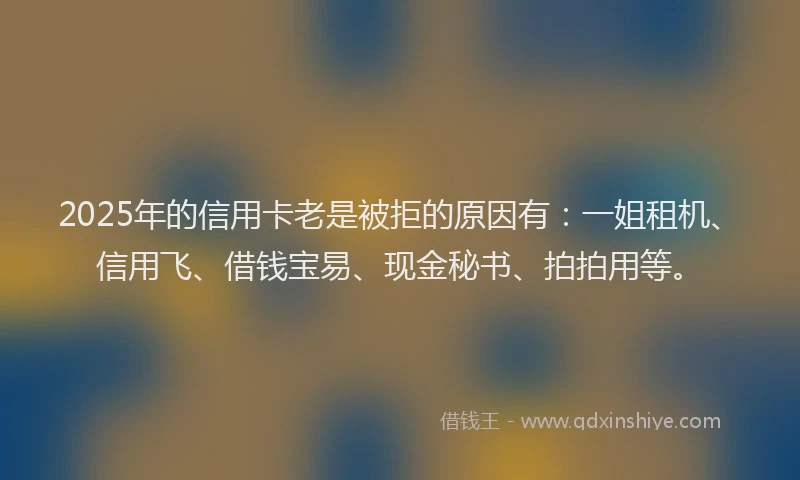 2025年的信用卡老是被拒的原因有：一姐租机、信用飞、借钱宝易、现金秘书、拍拍用等。
