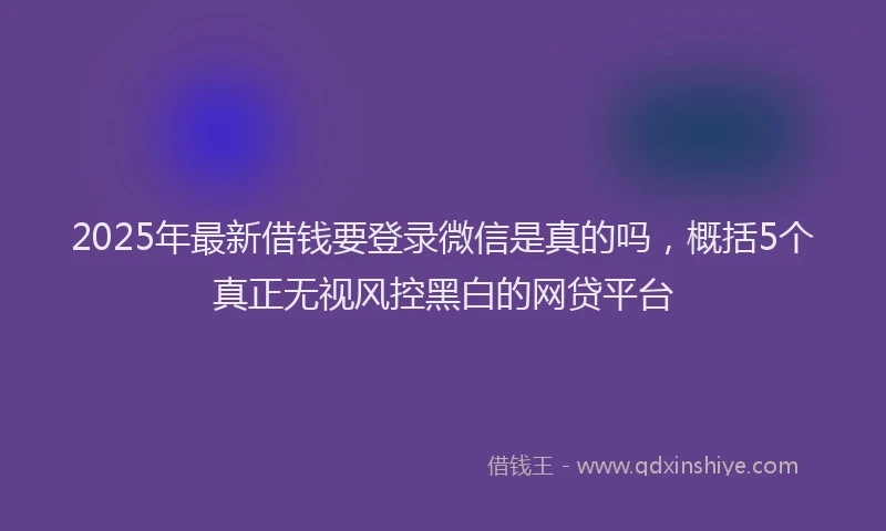 2025年最新借钱要登录微信是真的吗，概括5个真正无视风控黑白的网贷平台