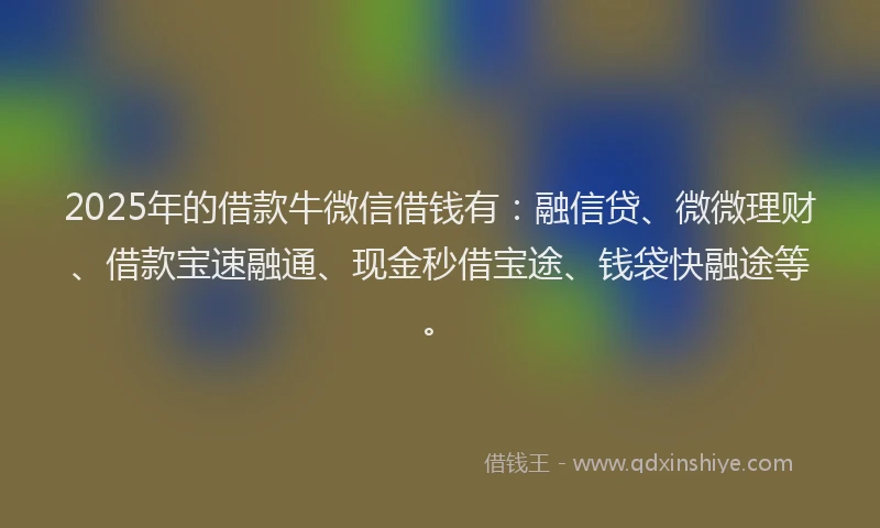 2025年的借款牛微信借钱有：融信贷、微微理财、借款宝速融通、现金秒借宝途、钱袋快融途等。