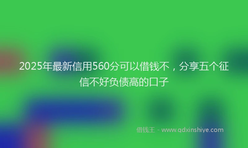 2025年最新信用560分可以借钱不，分享五个征信不好负债高的口子