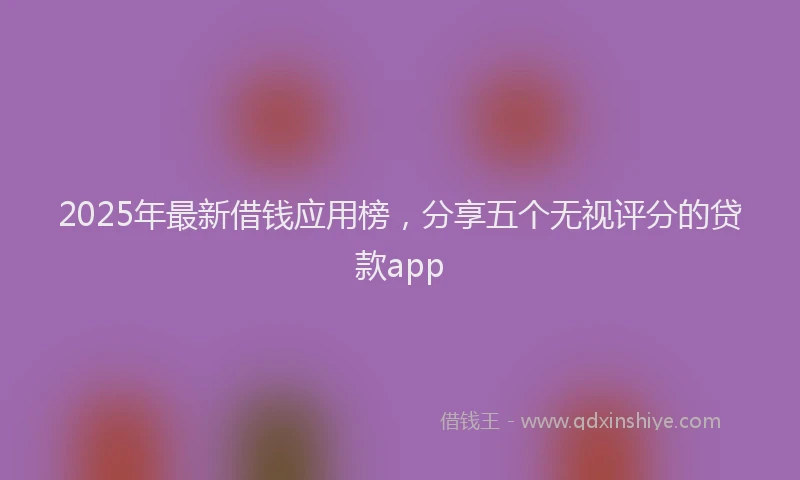 2025年最新借钱应用榜，分享五个无视评分的贷款app