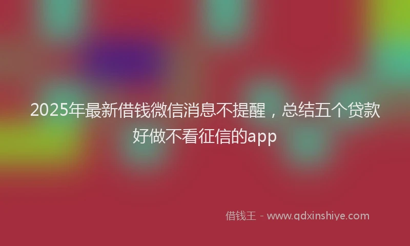 2025年最新借钱微信消息不提醒，总结五个贷款好做不看征信的app