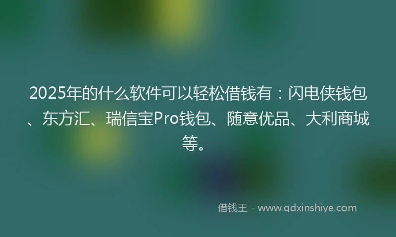 2025年的什么软件可以轻松借钱有：闪电侠钱包、东方汇、瑞信宝Pro钱包、随意优品、大利商城等。