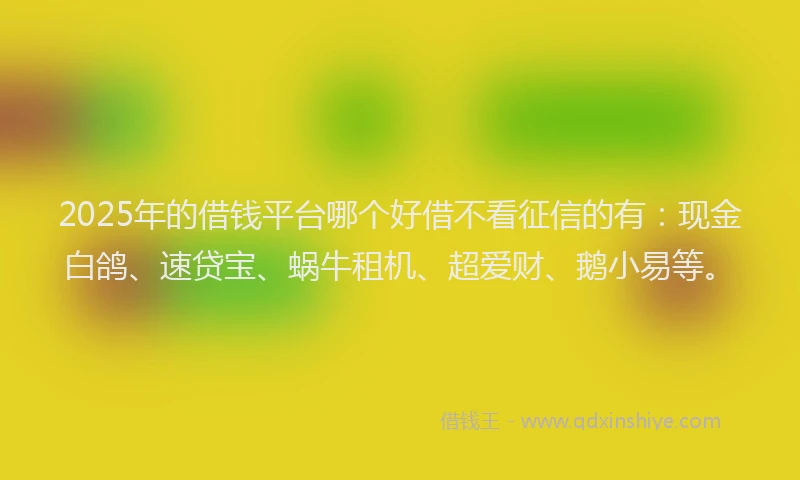 2025年的借钱平台哪个好借不看征信的有：现金白鸽、速贷宝、蜗牛租机、超爱财、鹅小易等。