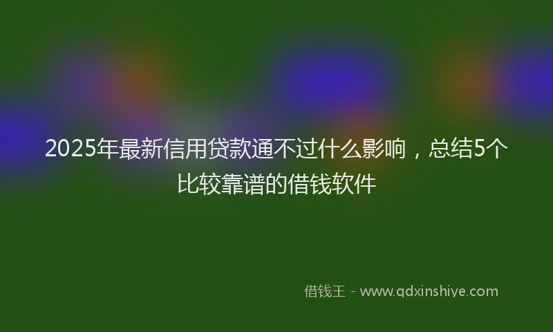 2025年最新信用贷款通不过什么影响，总结5个比较靠谱的借钱软件
