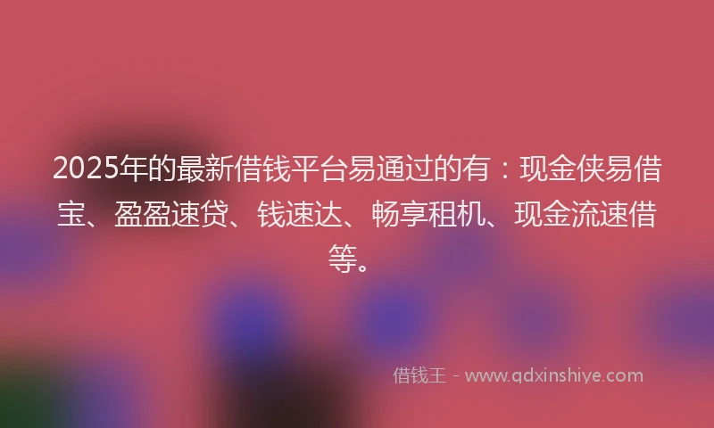 2025年的最新借钱平台易通过的有：现金侠易借宝、盈盈速贷、钱速达、畅享租机、现金流速借等。