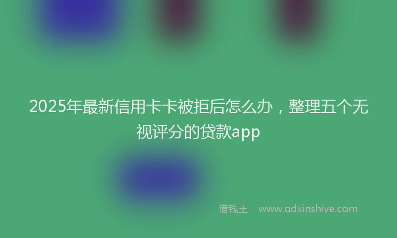2025年最新信用卡卡被拒后怎么办，整理五个无视评分的贷款app