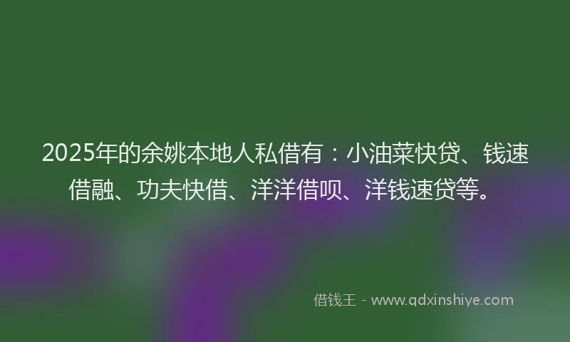 2025年的余姚本地人私借有：小油菜快贷、钱速借融、功夫快借、洋洋借呗、洋钱速贷等。