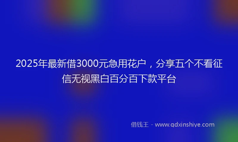 2025年最新借3000元急用花户，分享五个不看征信无视黑白百分百下款平台