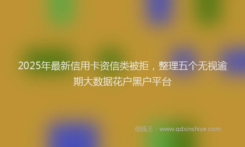 2025年最新信用卡资信类被拒，整理五个无视逾期大数据花户黑户平台