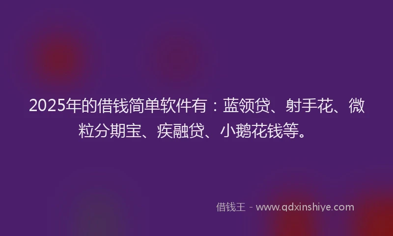 2025年的借钱简单软件有：蓝领贷、射手花、微粒分期宝、疾融贷、小鹅花钱等。