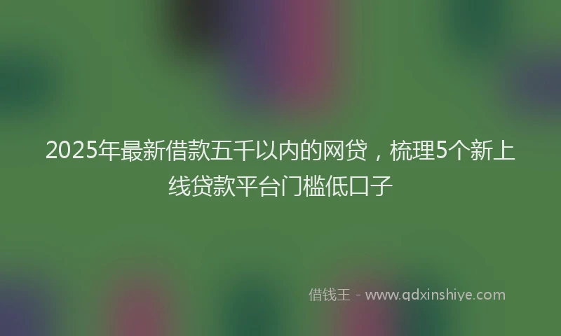 2025年最新借款五千以内的网贷，梳理5个新上线贷款平台门槛低口子