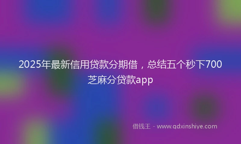 2025年最新信用贷款分期借，总结五个秒下700芝麻分贷款app