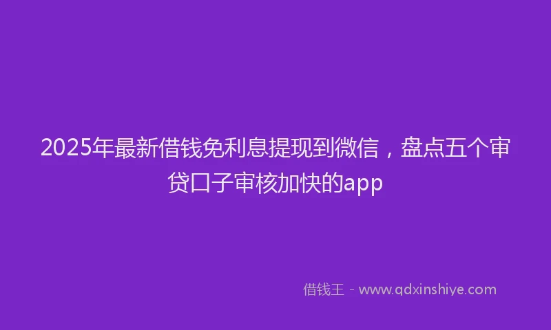 2025年最新借钱免利息提现到微信，盘点五个审贷口子审核加快的app