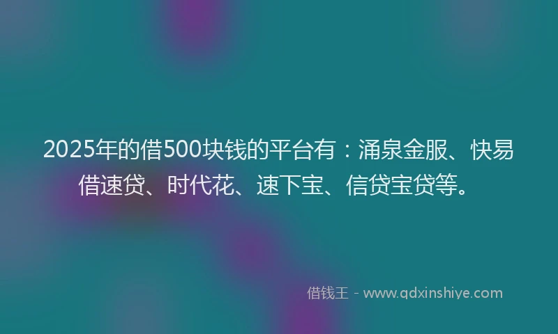 2025年的借500块钱的平台有：涌泉金服、快易借速贷、时代花、速下宝、信贷宝贷等。