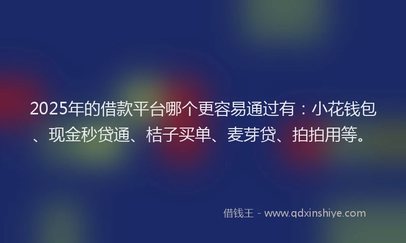 2025年的借款平台哪个更容易通过有：小花钱包、现金秒贷通、桔子买单、麦芽贷、拍拍用等。
