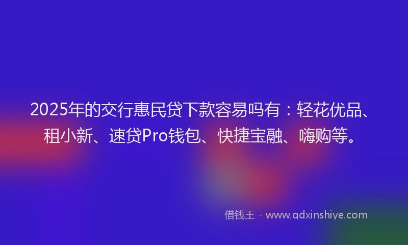 2025年的交行惠民贷下款容易吗有：轻花优品、租小新、速贷Pro钱包、快捷宝融、嗨购等。