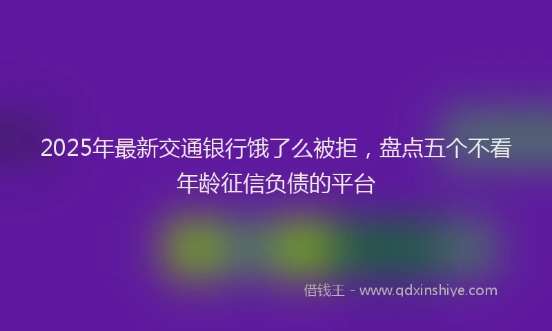 2025年最新交通银行饿了么被拒，盘点五个不看年龄征信负债的平台