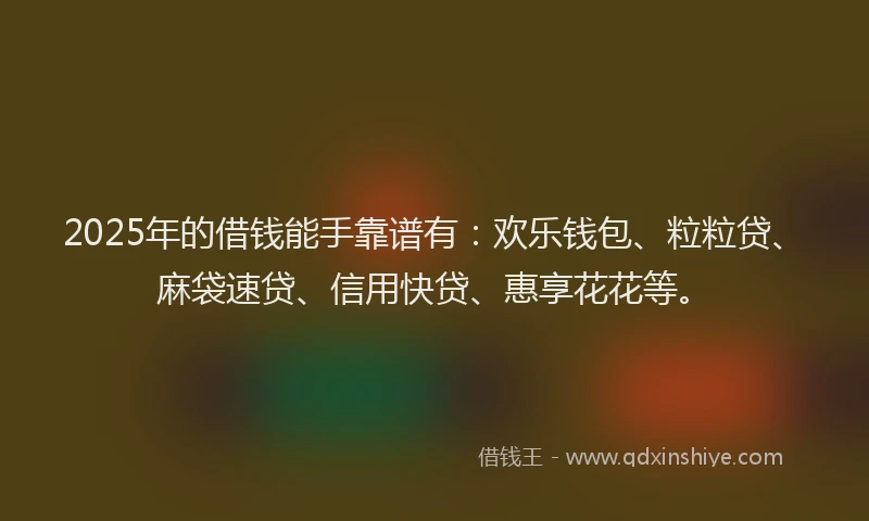 2025年的借钱能手靠谱有：欢乐钱包、粒粒贷、麻袋速贷、信用快贷、惠享花花等。