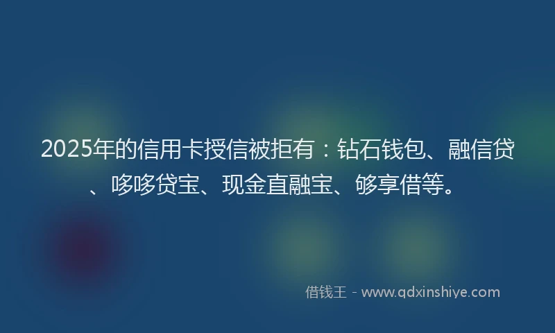 2025年的信用卡授信被拒有：钻石钱包、融信贷、哆哆贷宝、现金直融宝、够享借等。