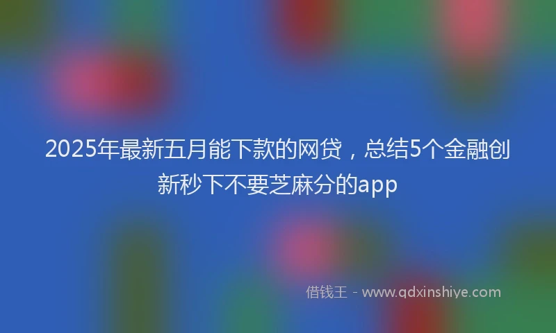 2025年最新五月能下款的网贷，总结5个金融创新秒下不要芝麻分的app