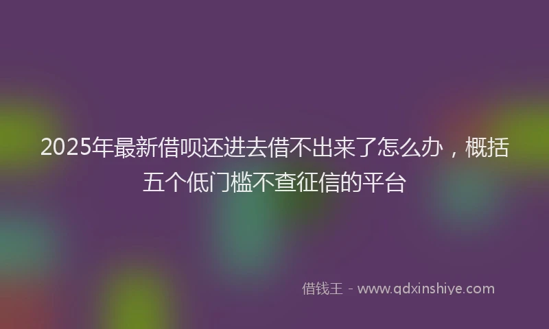 2025年最新借呗还进去借不出来了怎么办，概括五个低门槛不查征信的平台