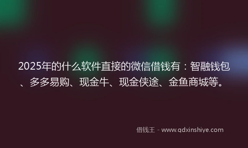 2025年的什么软件直接的微信借钱有：智融钱包、多多易购、现金牛、现金侠途、金鱼商城等。