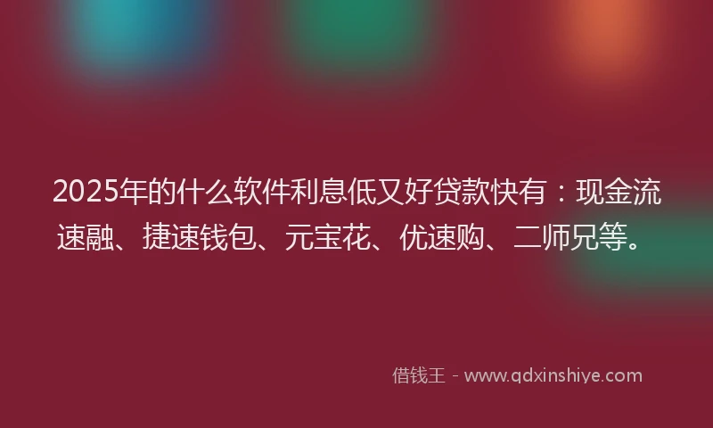 2025年的什么软件利息低又好贷款快有：现金流速融、捷速钱包、元宝花、优速购、二师兄等。