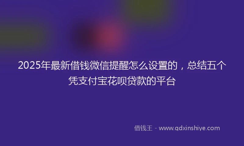 2025年最新借钱微信提醒怎么设置的，总结五个凭支付宝花呗贷款的平台