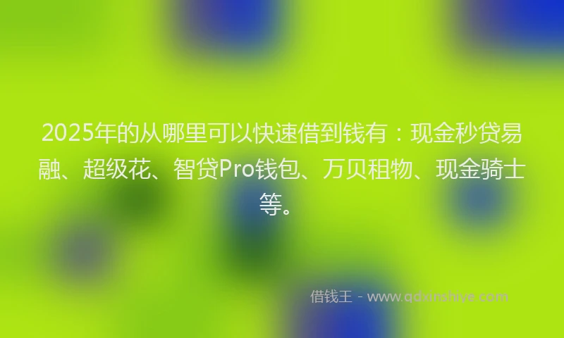 2025年的从哪里可以快速借到钱有：现金秒贷易融、超级花、智贷Pro钱包、万贝租物、现金骑士等。