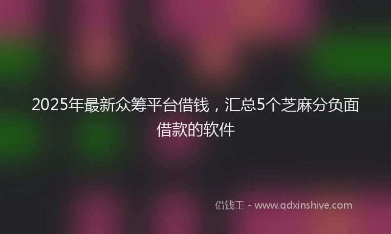 2025年最新众筹平台借钱，汇总5个芝麻分负面借款的软件