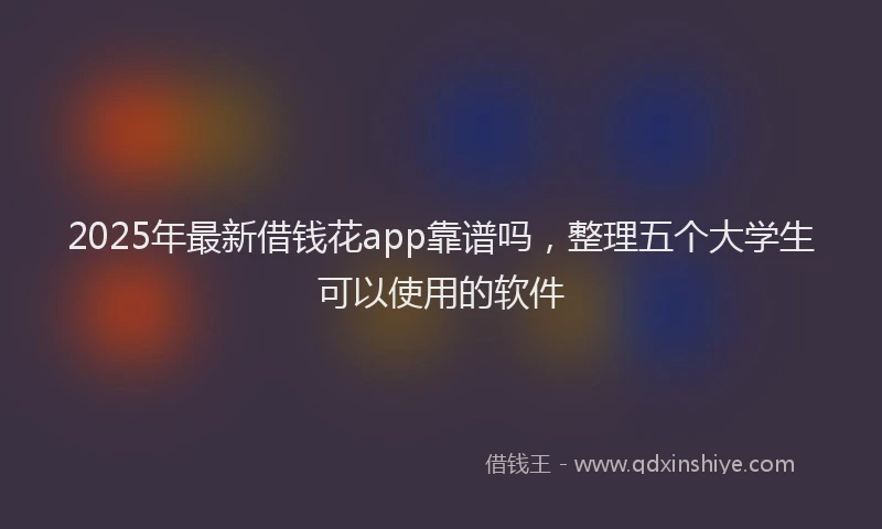 2025年最新借钱花app靠谱吗，整理五个大学生可以使用的软件