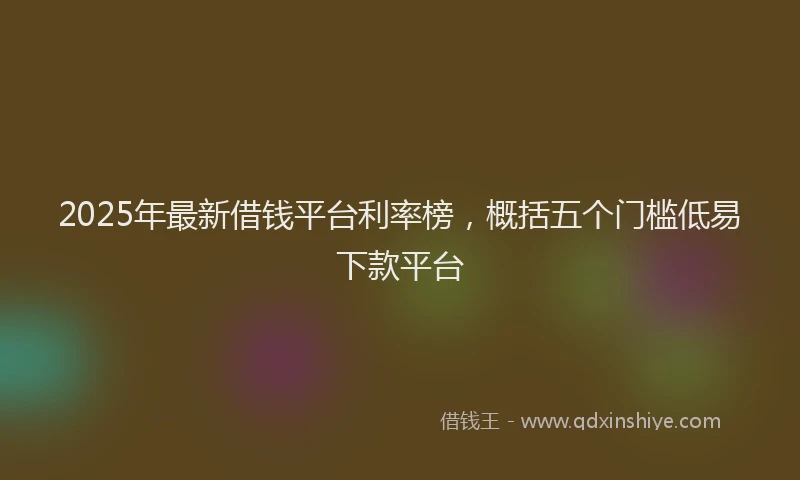2025年最新借钱平台利率榜，概括五个门槛低易下款平台