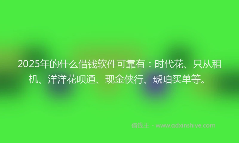 2025年的什么借钱软件可靠有：时代花、只从租机、洋洋花呗通、现金侠行、琥珀买单等。