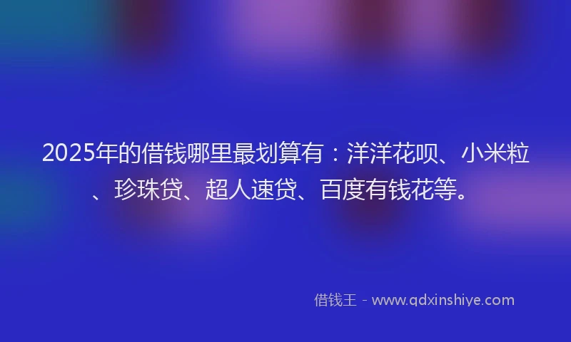 2025年的借钱哪里最划算有：洋洋花呗、小米粒、珍珠贷、超人速贷、百度有钱花等。
