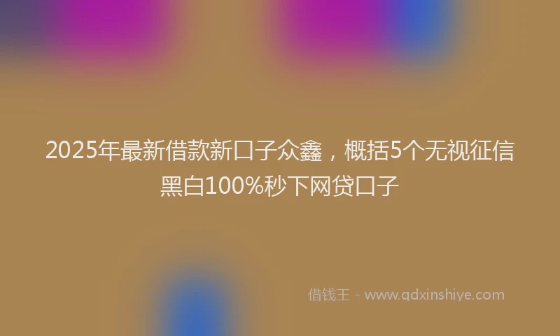 2025年最新借款新口子众鑫，概括5个无视征信黑白100%秒下网贷口子