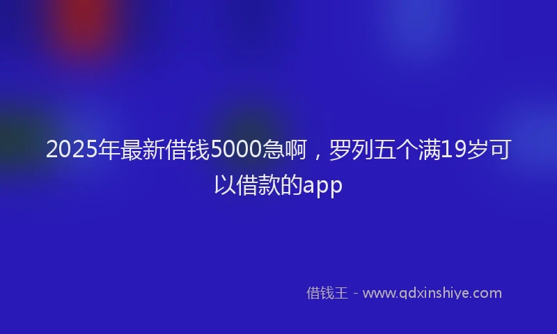 2025年最新借钱5000急啊，罗列五个满19岁可以借款的app