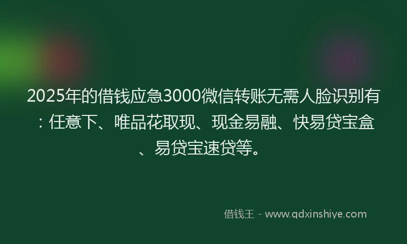 2025年的借钱应急3000微信转账无需人脸识别有：任意下、唯品花取现、现金易融、快易贷宝盒、易贷宝速贷等。