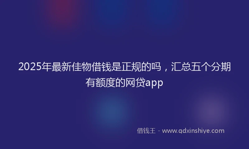 2025年最新佳物借钱是正规的吗，汇总五个分期有额度的网贷app