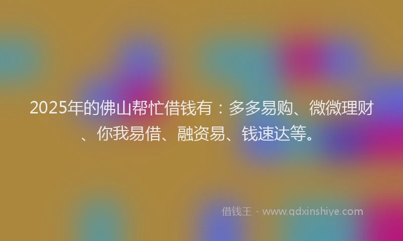 2025年的佛山帮忙借钱有：多多易购、微微理财、你我易借、融资易、钱速达等。