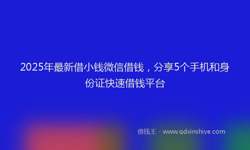 2025年最新借小钱微信借钱，分享5个手机和身份证快速借钱平台