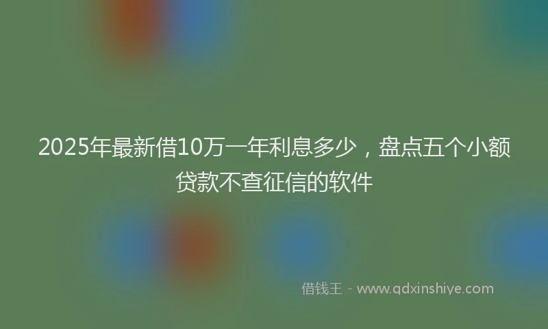 2025年最新借10万一年利息多少，盘点五个小额贷款不查征信的软件