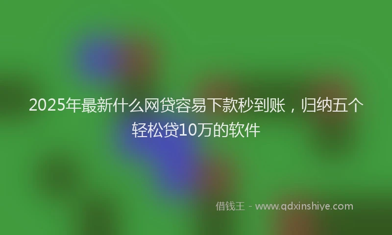 2025年最新什么网贷容易下款秒到账，归纳五个轻松贷10万的软件