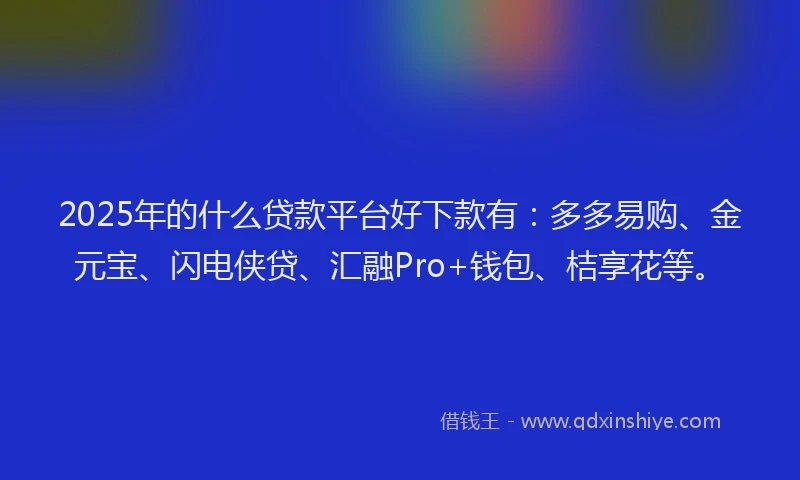 2025年的什么贷款平台好下款有：多多易购、金元宝、闪电侠贷、汇融Pro+钱包、桔享花等。