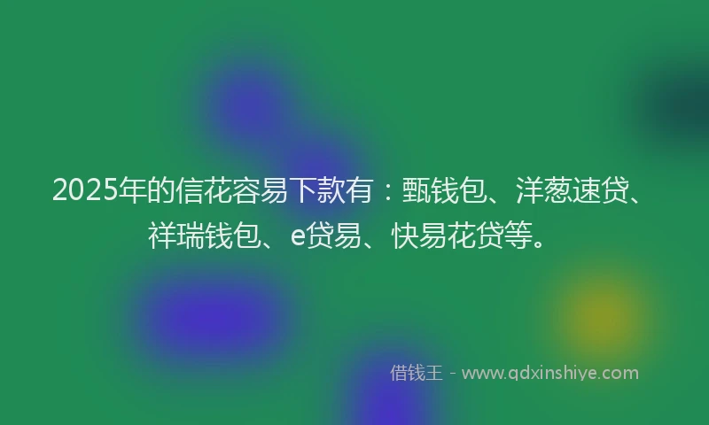 2025年的信花容易下款有：甄钱包、洋葱速贷、祥瑞钱包、e贷易、快易花贷等。