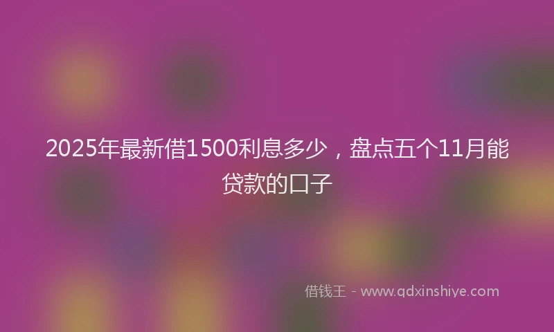 2025年最新借1500利息多少，盘点五个11月能贷款的口子