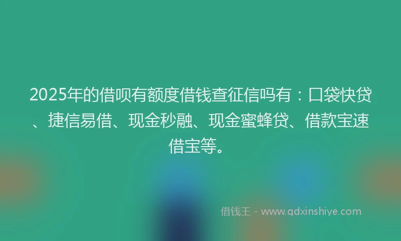 2025年的借呗有额度借钱查征信吗有：口袋快贷、捷信易借、现金秒融、现金蜜蜂贷、借款宝速借宝等。