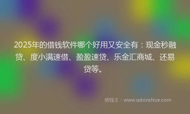 2025年的借钱软件哪个好用又安全有：现金秒融贷、度小满速借、盈盈速贷、乐金汇商城、还易贷等。